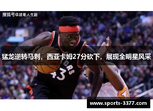 猛龙逆转马刺，西亚卡姆27分砍下，展现全明星风采