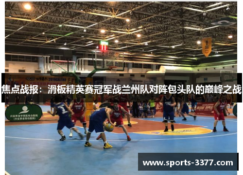 焦点战报：滑板精英赛冠军战兰州队对阵包头队的巅峰之战