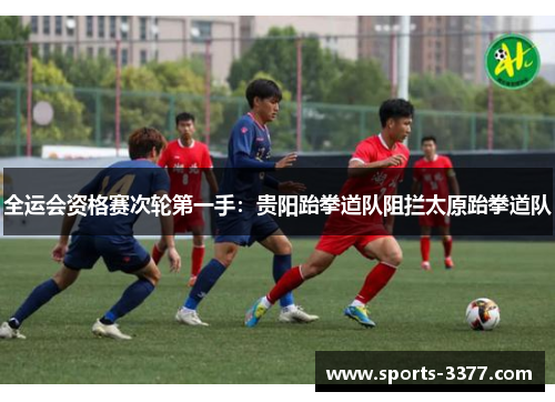 全运会资格赛次轮第一手：贵阳跆拳道队阻拦太原跆拳道队